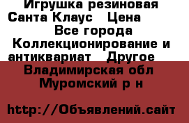 Игрушка резиновая Санта Клаус › Цена ­ 500 - Все города Коллекционирование и антиквариат » Другое   . Владимирская обл.,Муромский р-н